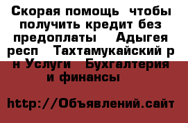 Скорая помощь, чтобы получить кредит без предоплаты! - Адыгея респ., Тахтамукайский р-н Услуги » Бухгалтерия и финансы   